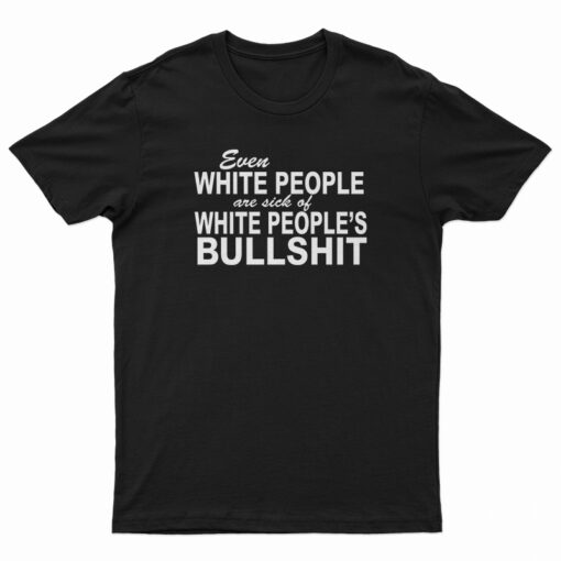 Even White People Are Sick of White People's Bullshit T-Shirt
