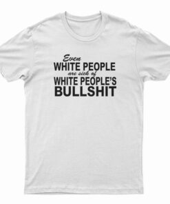 Even White People Are Sick of White People's Bullshit T-Shirt