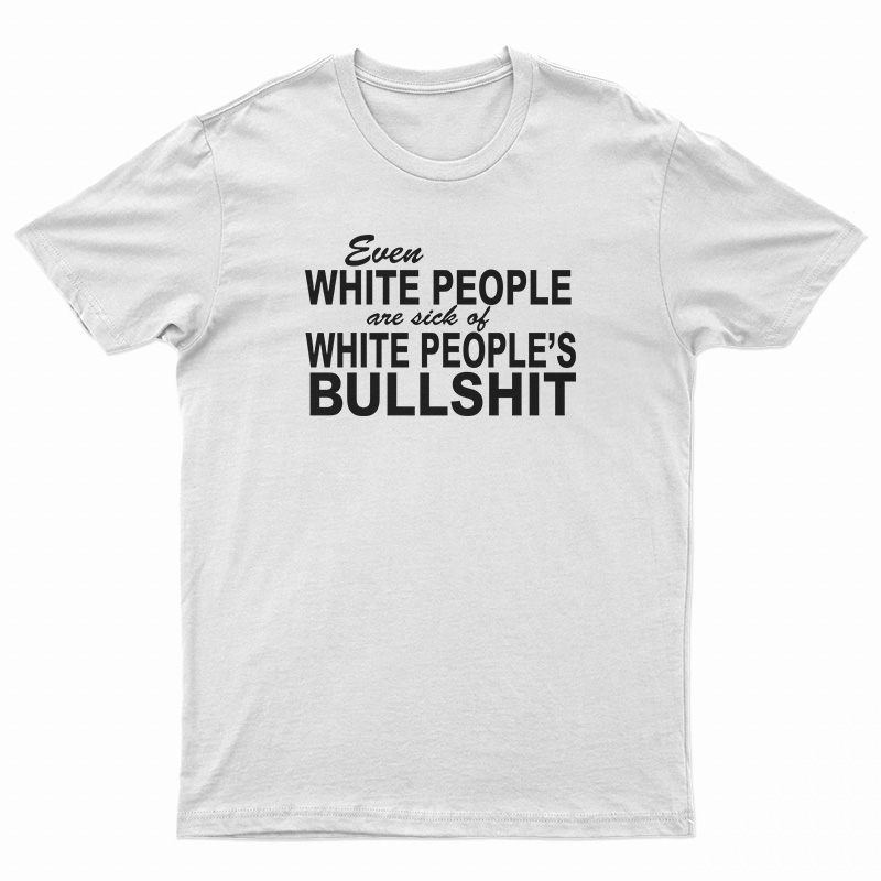 Even White People Are Sick of White People's Bullshit T-Shirt