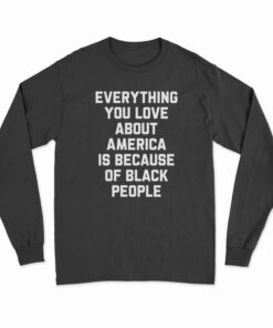 Everything You Love About America Is Because Of Black People Long Sleeve T-Shirt