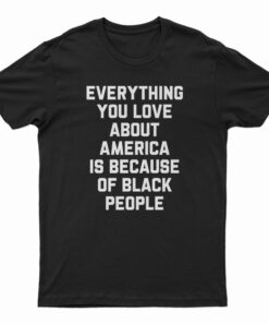 Everything You Love About America Is Because Of Black People T-Shirt
