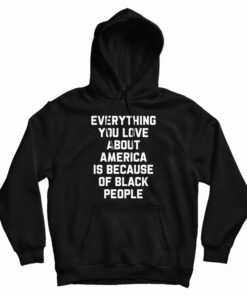 Everything You Love About America Is Because Of Black People Hoodie