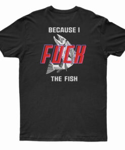 Fish Want Me Women Fear Me Because I Fuck The Fish T-Shirt