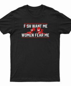 Fish Want Me Women Fear Me Because I Fuck The Fish T-Shirt
