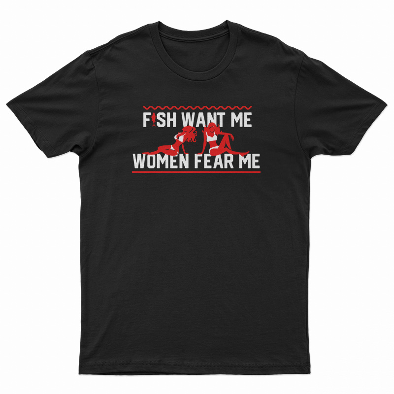 Fish Want Me Women Fear Me Because I Fuck The Fish T-Shirt