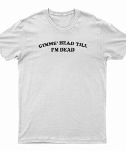 Gimme Head Till I'm Dead T-Shirt