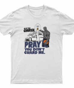 Go to Church Pray You Don’t Guard Me T-Shirt