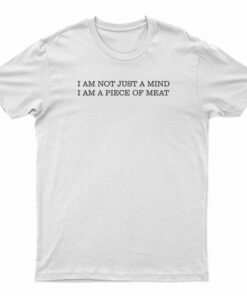 I Am Not Just A Mind I Am A Piece Of Meat T-Shirt
