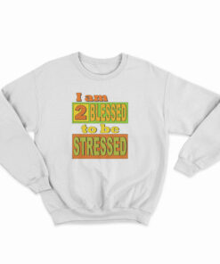 I Am Too Blessed To Be Stressed Sweatshirt