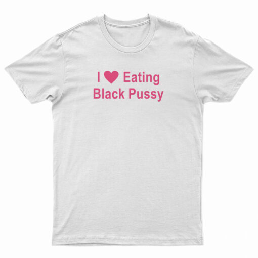 I Love Eating Black Pussy T-Shirt