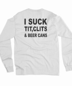 I Suck Tit Clits And Beer Cans Long Sleeve T-Shirt