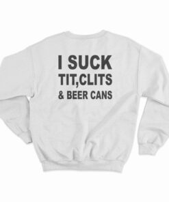 I Suck Tit Clits And Beer Cans Sweatshirt