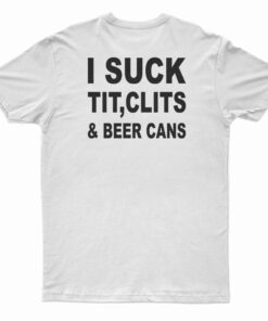 I Suck Tit Clits And Beer Cans T-Shirt