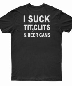 I Suck Tit Clits And Beer Cans T-Shirt
