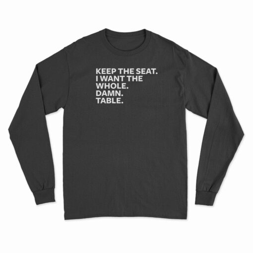 Keep The Seat I Want The Whole Damn Table Long Sleeve T-Shirt