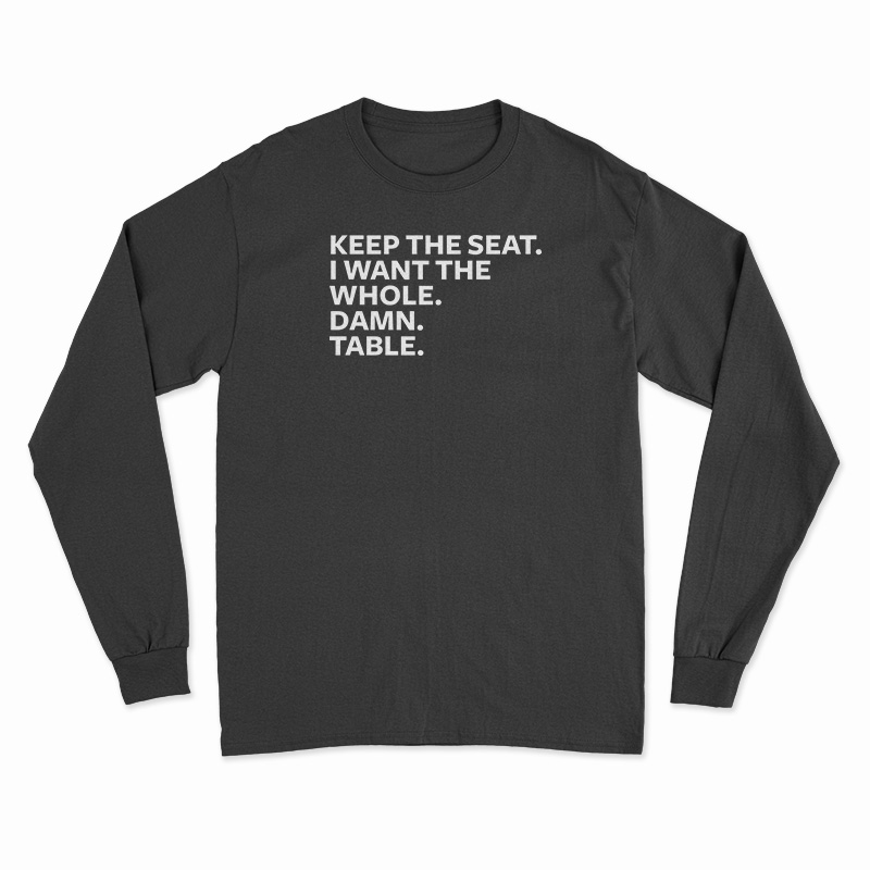 Keep The Seat I Want The Whole Damn Table Long Sleeve T-Shirt