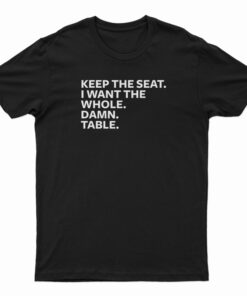 Keep The Seat I Want The Whole Damn Table T-Shirt