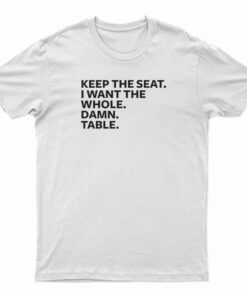 Keep The Seat I Want The Whole Damn Table T-Shirt