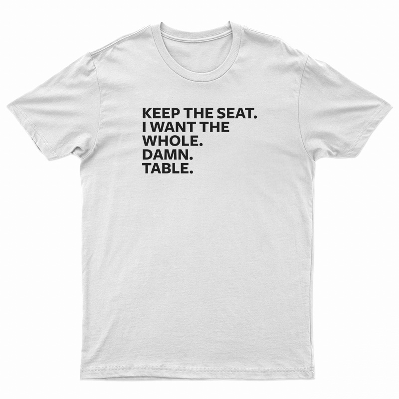 Keep The Seat I Want The Whole Damn Table T-Shirt