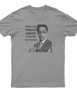 Robert Downey Jr There Are Federal Agents Outside My House T-Shirt