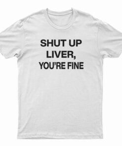 Shut Up Liver You're Fine T-Shirt