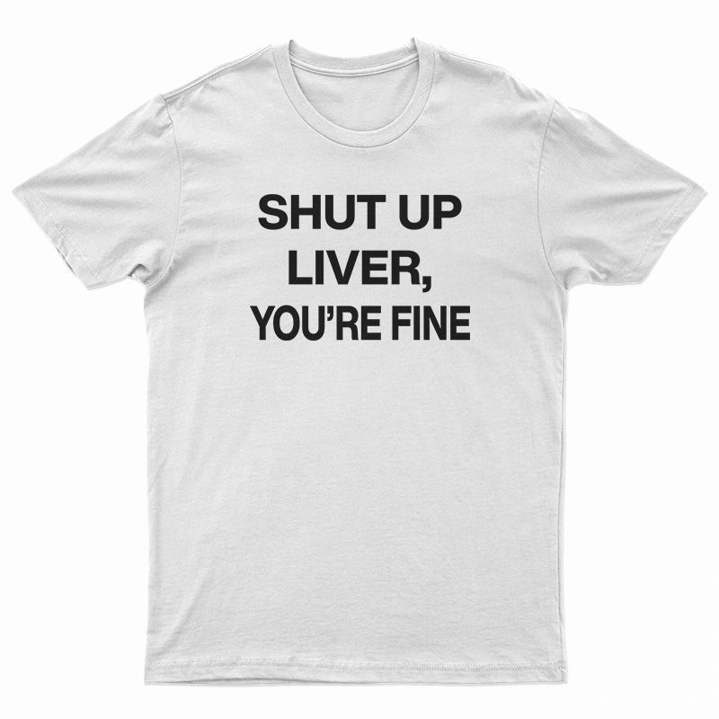 Shut Up Liver You're Fine T-Shirt