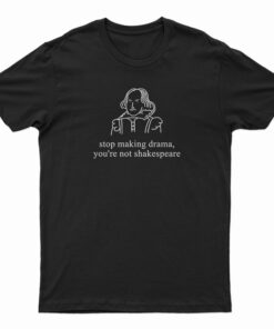 Stop Making Drama You're Not Shakespeare T-Shirt