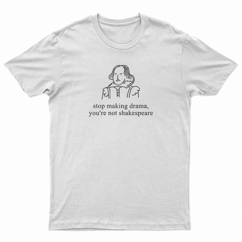 Stop Making Drama You're Not Shakespeare T-Shirt
