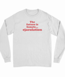The Future Is Female Ejaculation Funny Long Sleeve T-Shirt