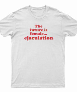 The Future Is Female Ejaculation Funny T-Shirt