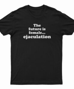 The Future Is Female Ejaculation Funny T-Shirt