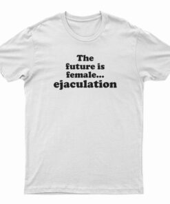 The Future Is Female Ejaculation Funny T-Shirt