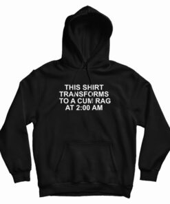 This Shirt Transforms Becomes To A Cum Rag At 2 AM Hoodie