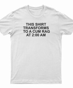 This Shirt Transforms Becomes To A Cum Rag At 2 AM T-Shirt