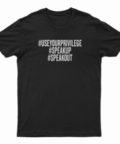 Use Your Privilege Speak Up Speak T-Shirt