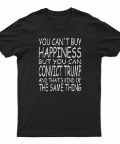 You Can't Buy Happiness But You Can Convict Trump T-Shirt