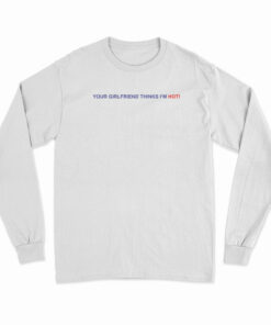 Your Girlfriend Thinks I'm Hot Long Sleeve T-Shirt