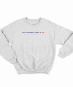Your Girlfriend Thinks I'm Hot Sweatshirt