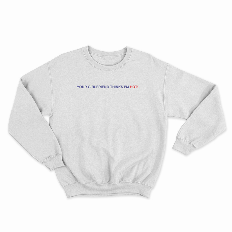 Your Girlfriend Thinks I'm Hot Sweatshirt