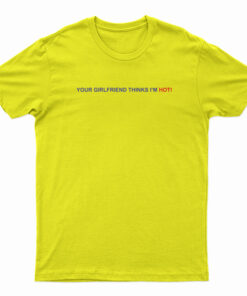 Your Girlfriend Thinks I'm Hot T-Shirt