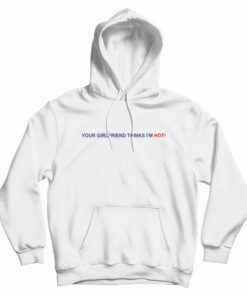 Your Girlfriend Thinks I'm Hot Hoodie