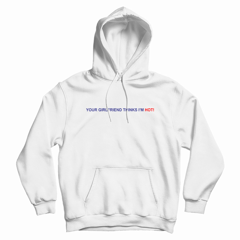 Your Girlfriend Thinks I'm Hot Hoodie