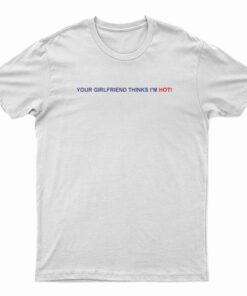 Your Girlfriend Thinks I'm Hot T-Shirt