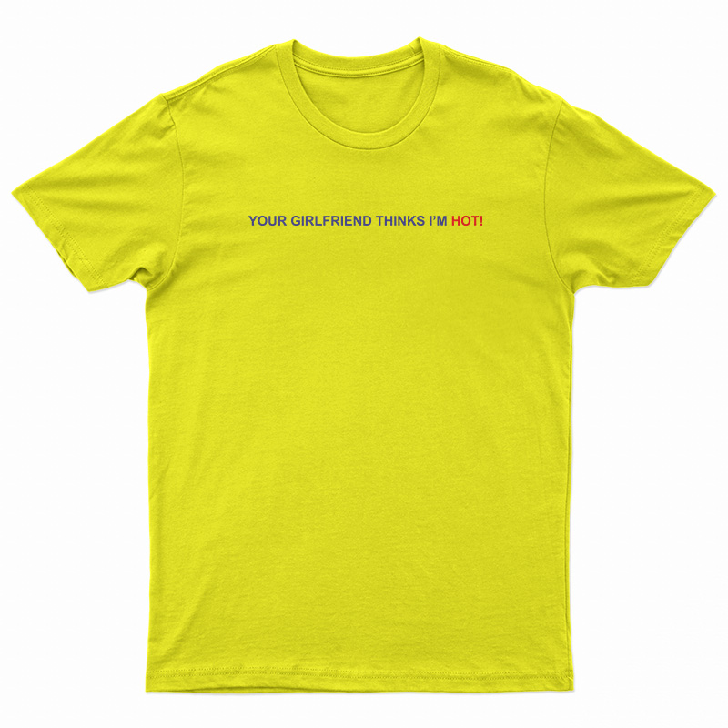 Your Girlfriend Thinks I'm Hot T-Shirt