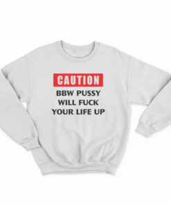 Caution Bbw Pussy Will Fuck Your Life Up Sweatshirt