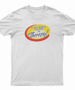 I Can't Believe I'm Still In Therapy T-Shirt