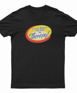 I Can't Believe I'm Still In Therapy T-Shirt