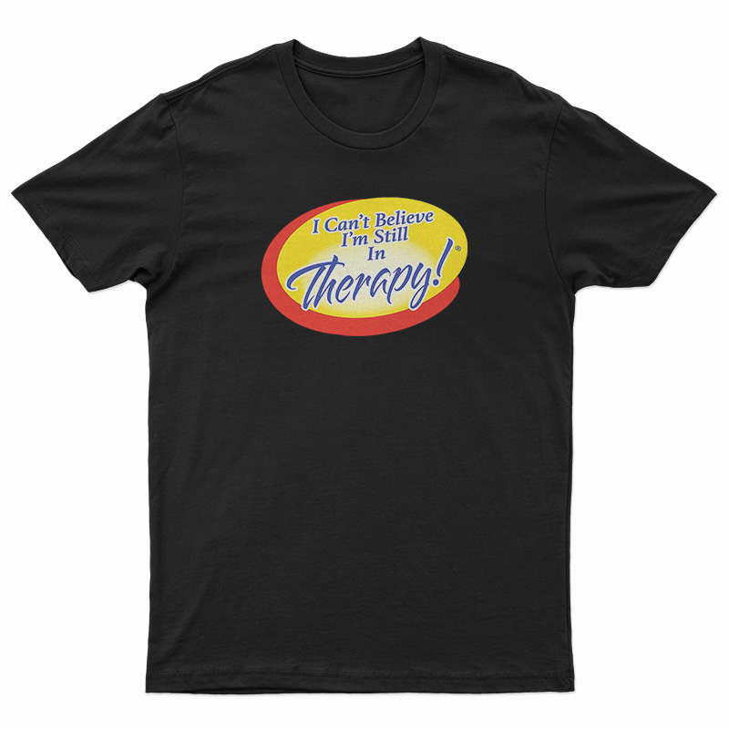 I Can't Believe I'm Still In Therapy T-Shirt