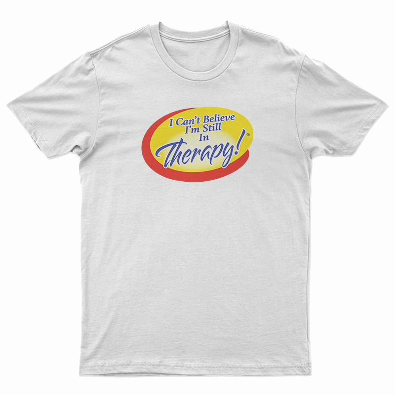 I Can't Believe I'm Still In Therapy T-Shirt