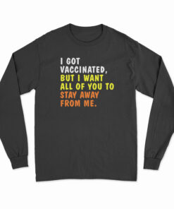 I Got Vaccinated But I Want All Of You To Stay Away From Me Long Sleeve T-Shirt